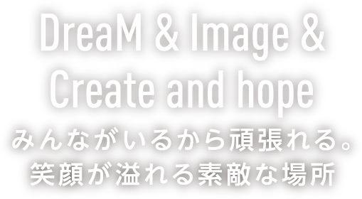 DreaM & Image & Create and hope みんながいるから頑張れる。笑顔が溢れる素敵な場所
