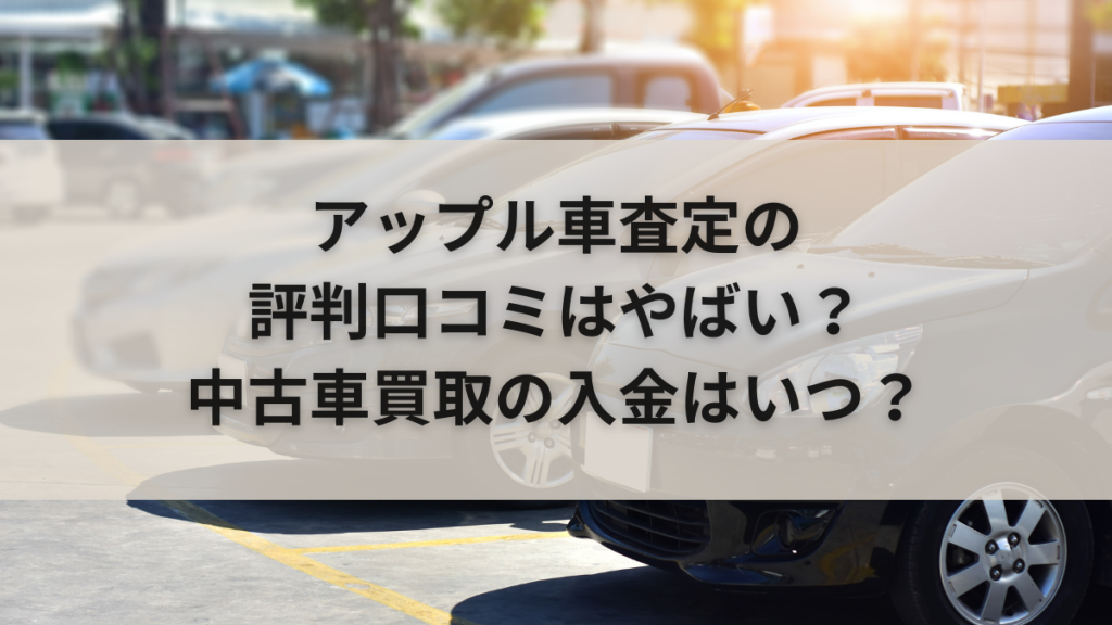 アップル車査定の評判口コミはやばい？中古車買取の入金はいつ？