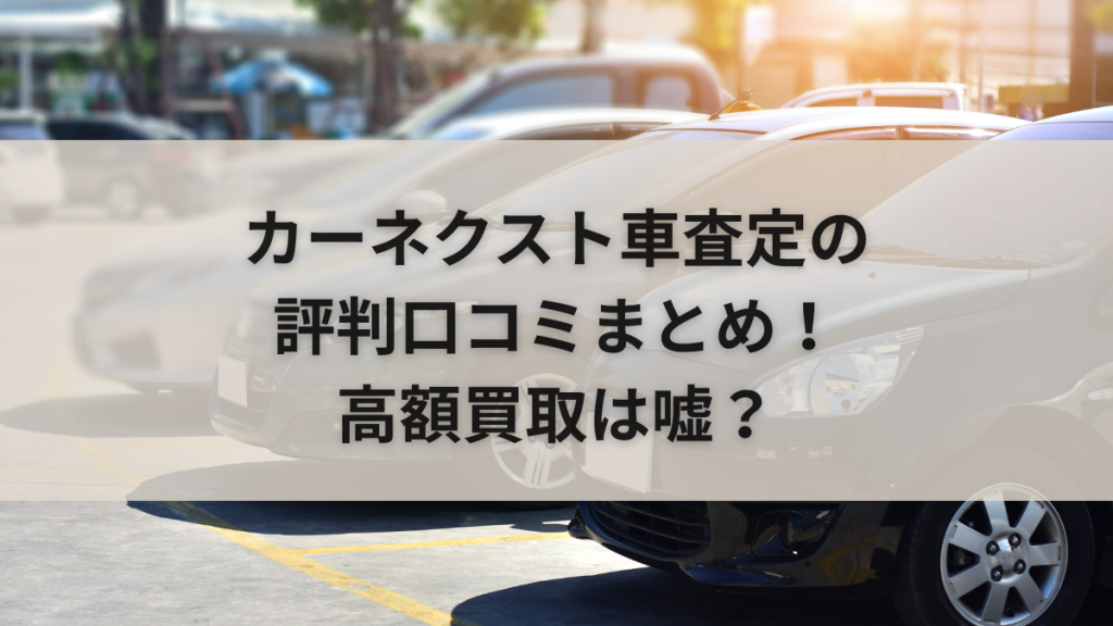 カーネクスト車査定の評判口コミまとめ！高額買取は嘘？