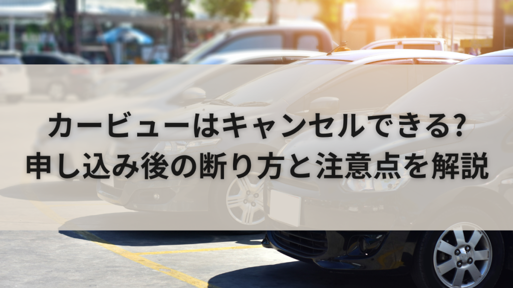 カービューはキャンセルできる?申し込み後の断り方と注意点を解説