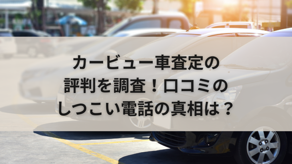 カービュー車査定の評判を調査！口コミのしつこい電話の真相は？
