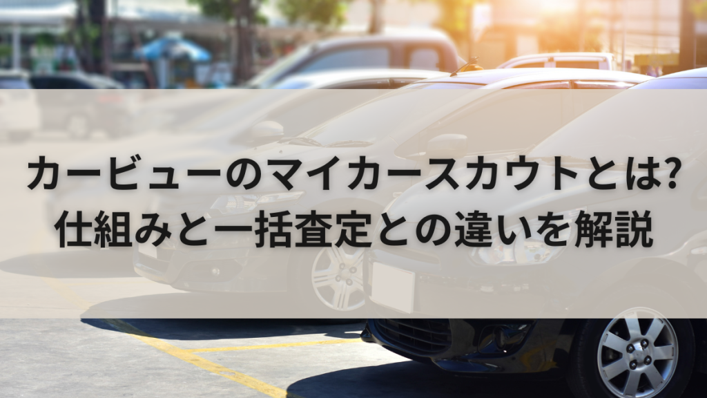 カービューのマイカースカウトとは?仕組みと一括査定との違いを解説