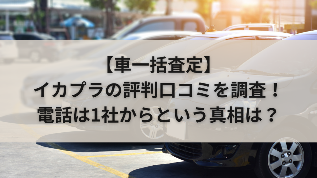 【車一括査定】イカプラの評判口コミを調査！電話は1社からという真相は？