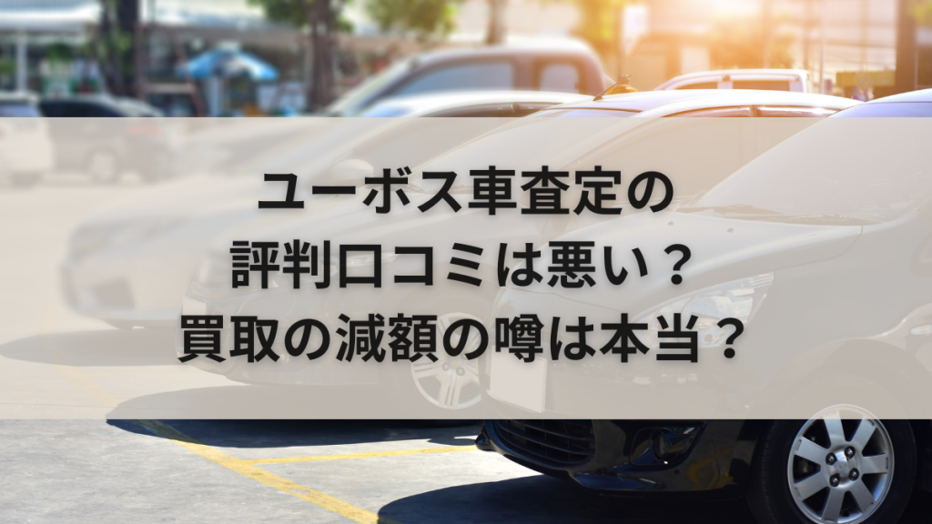 ユーボス車査定の評判口コミは悪い？買取の減額の噂は本当？