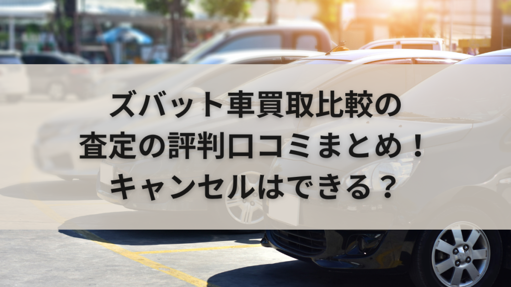 ズバット車買取比較の査定の評判口コミまとめ！キャンセルはできる？