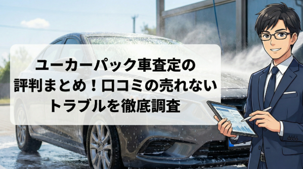 ユーカーパック車査定の評判まとめ！口コミの売れないトラブルを徹底調査