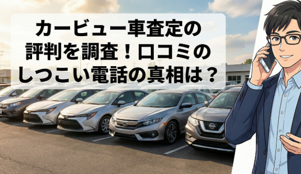 カービュー車査定の評判を調査！口コミのしつこい電話の真相は？