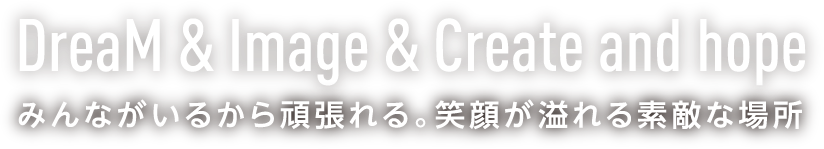 DreaM & Image & Create and hope みんながいるから頑張れる。笑顔が溢れる素敵な場所